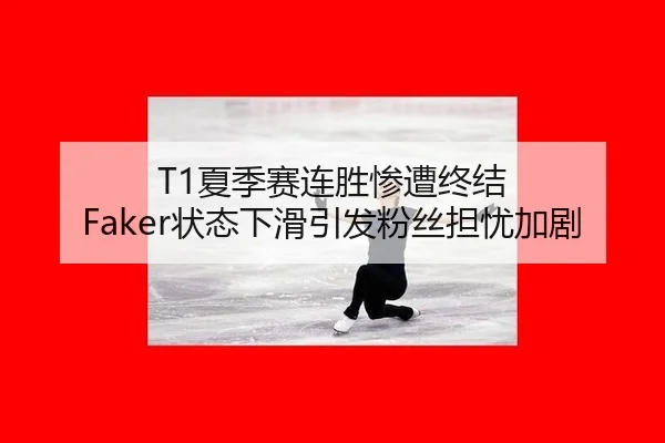 T1夏季赛连胜惨遭终结 Faker状态下滑引发粉丝担忧加剧