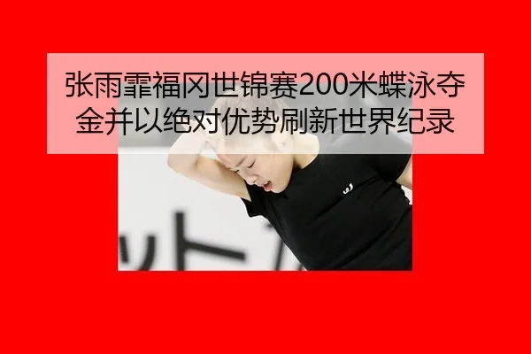 张雨霏福冈世锦赛200米蝶泳夺金并以绝对优势刷新世界纪录