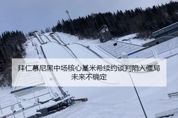 拜仁慕尼黑中场核心基米希续约谈判陷入僵局 未来不确定