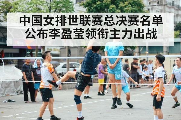 中国女排世联赛总决赛名单公布李盈莹领衔主力出战