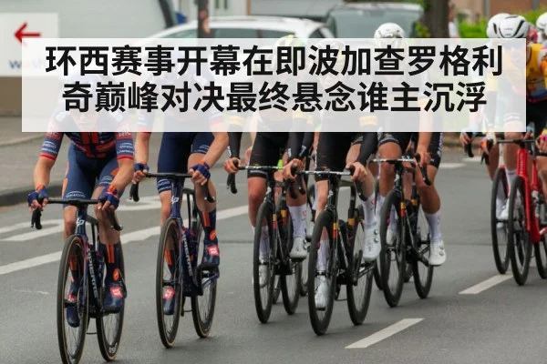 环西赛事开幕在即波加查罗格利奇巅峰对决最终悬念谁主沉浮