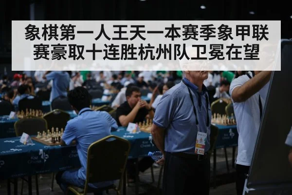 象棋第一人王天一本赛季象甲联赛豪取十连胜杭州队卫冕在望