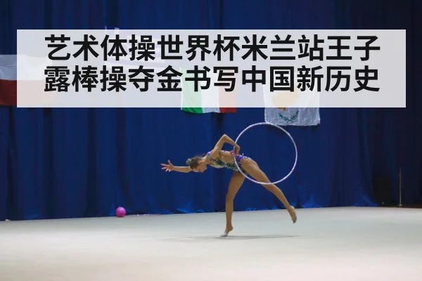 艺术体操世界杯米兰站王子露棒操夺金书写中国新历史