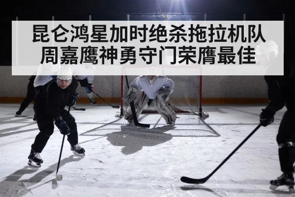 昆仑鸿星加时绝杀拖拉机队 周嘉鹰神勇守门荣膺最佳