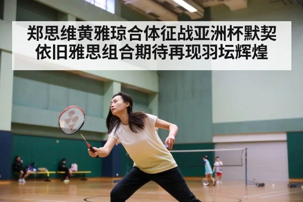 郑思维黄雅琼合体征战亚洲杯默契依旧雅思组合期待再现羽坛辉煌