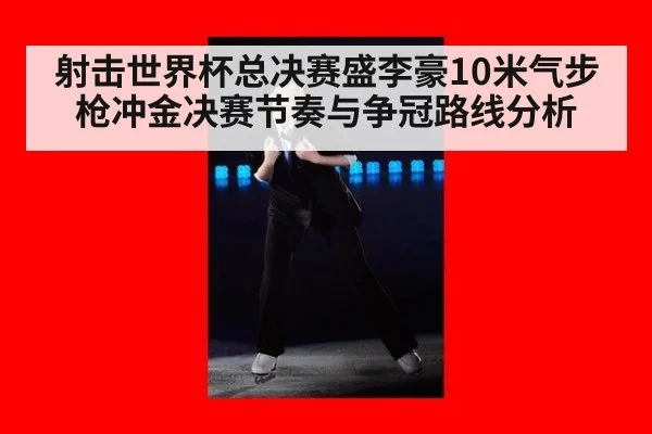 射击世界杯总决赛盛李豪10米气步枪冲金决赛节奏与争冠路线分析