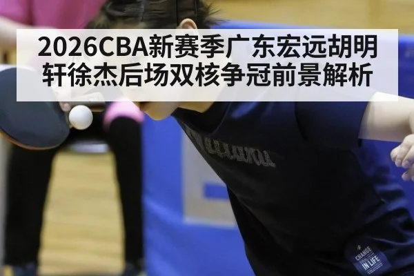 2026CBA新赛季广东宏远胡明轩徐杰后场双核争冠前景解析