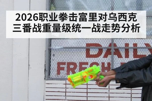 2026职业拳击富里对乌西克三番战重量级统一战走势分析