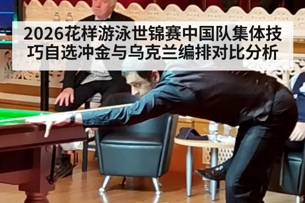 2026花样游泳世锦赛中国队集体技巧自选冲金与乌克兰编排对比分析